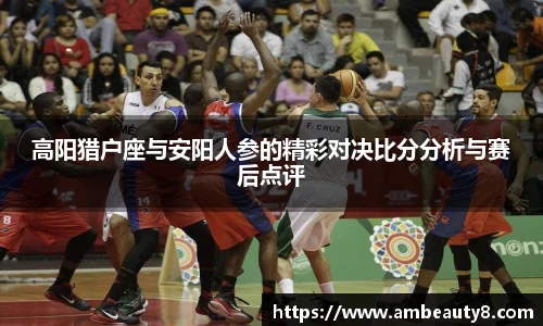 高阳猎户座与安阳人参的精彩对决比分分析与赛后点评